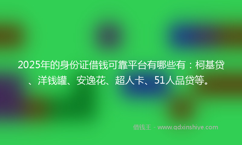 2025年的身份证借钱可靠平台有哪些有：柯基贷、洋钱罐、安逸花、超人卡、51人品贷等。