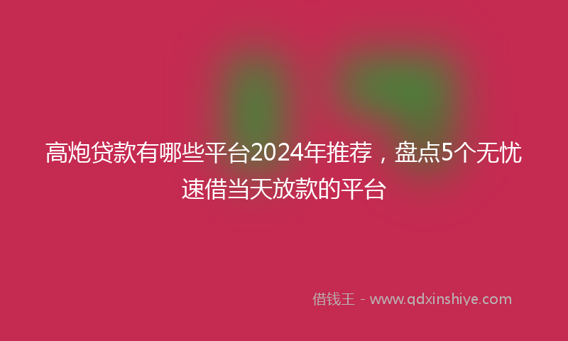 高炮贷款有哪些平台2024年推荐，盘点5个无忧速借当天放款的平台