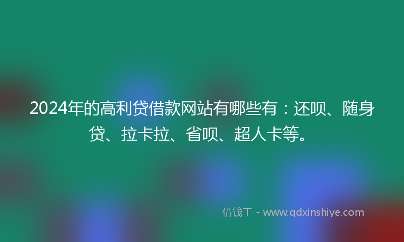 2024年的高利贷借款网站有哪些有：还呗、随身贷、拉卡拉、省呗、超人卡等。