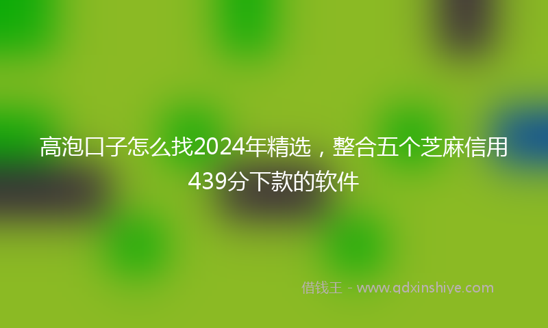 高泡口子怎么找2024年精选，整合五个芝麻信用439分下款的软件