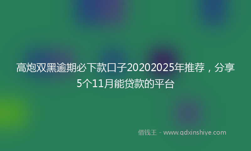 高炮双黑逾期必下款口子20202025年推荐，分享5个11月能贷款的平台