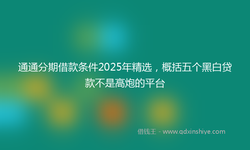通通分期借款条件2025年精选，概括五个黑白贷款不是高炮的平台