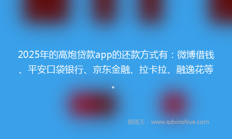 2025年的高炮贷款app的还款方式有：微博借钱、平安口袋银行、京东金融、拉卡拉、融逸花等。