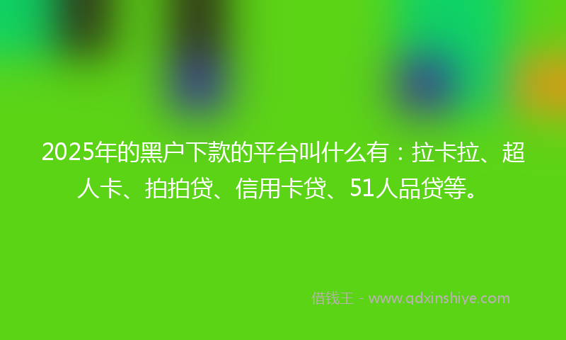 2025年的黑户下款的平台叫什么有：拉卡拉、超人卡、拍拍贷、信用卡贷、51人品贷等。
