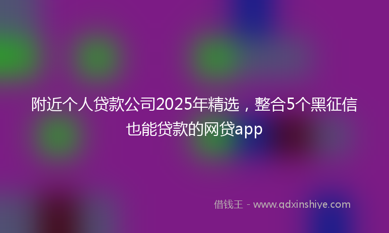 附近个人贷款公司2025年精选，整合5个黑征信也能贷款的网贷app