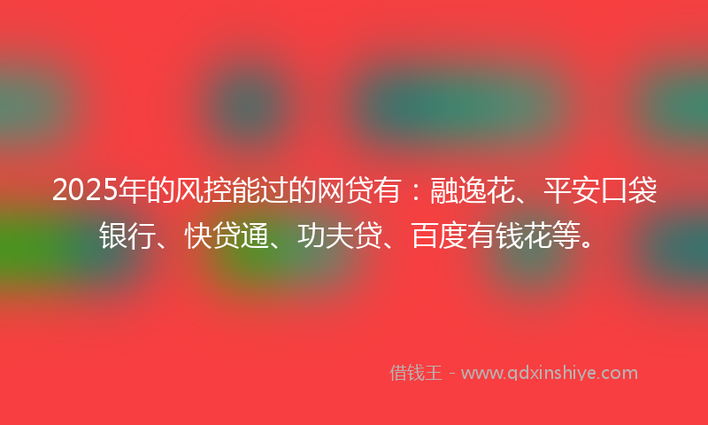 2025年的风控能过的网贷有：融逸花、平安口袋银行、快贷通、功夫贷、百度有钱花等。