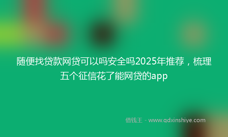 随便找贷款网贷可以吗安全吗2025年推荐，梳理五个征信花了能网贷的app