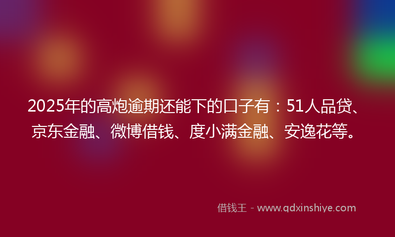 2025年的高炮逾期还能下的口子有：51人品贷、京东金融、微博借钱、度小满金融、安逸花等。