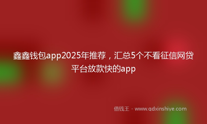 鑫鑫钱包app2025年推荐，汇总5个不看征信网贷平台放款快的app