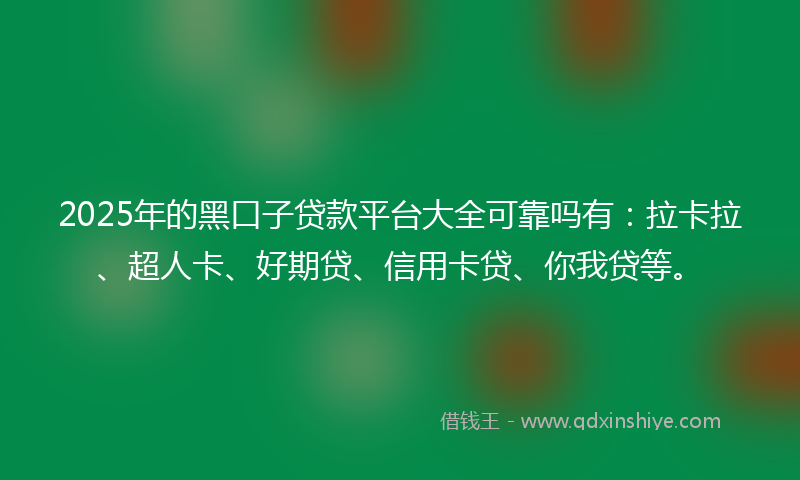 2025年的黑口子贷款平台大全可靠吗有：拉卡拉、超人卡、好期贷、信用卡贷、你我贷等。