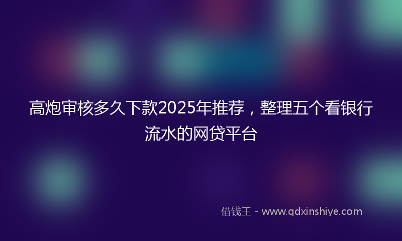高炮审核多久下款2025年推荐，整理五个看银行流水的网贷平台