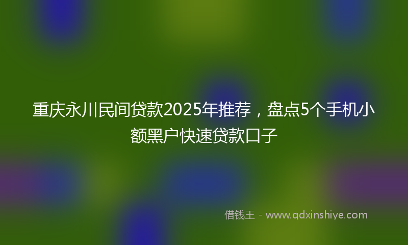 重庆永川民间贷款2025年推荐，盘点5个手机小额黑户快速贷款口子