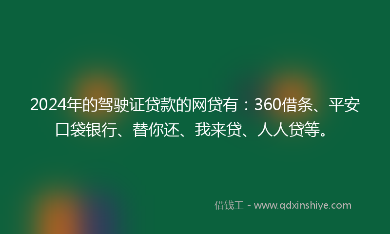 2024年的驾驶证贷款的网贷有：360借条、平安口袋银行、替你还、我来贷、人人贷等。