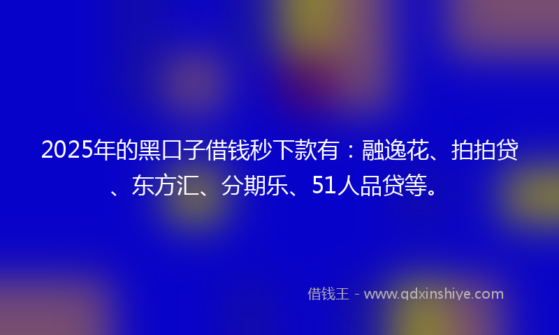 2025年的黑口子借钱秒下款有：融逸花、拍拍贷、东方汇、分期乐、51人品贷等。