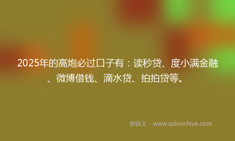 2025年的高炮必过口子有：读秒贷、度小满金融、微博借钱、滴水贷、拍拍贷等。