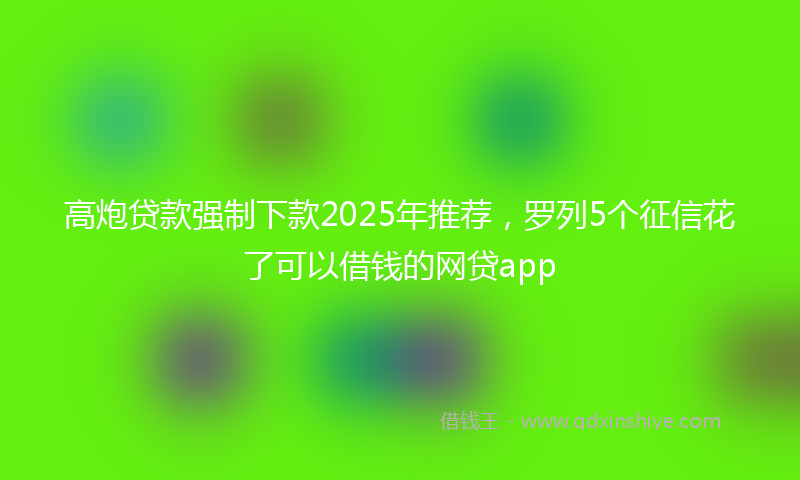 高炮贷款强制下款2025年推荐，罗列5个征信花了可以借钱的网贷app