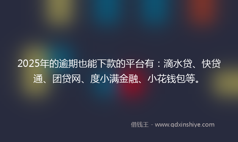 2025年的逾期也能下款的平台有：滴水贷、快贷通、团贷网、度小满金融、小花钱包等。