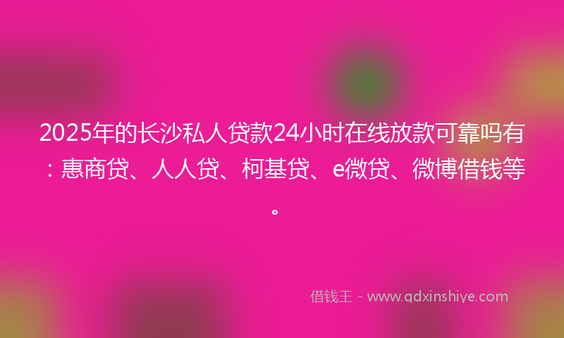 2025年的长沙私人贷款24小时在线放款可靠吗有：惠商贷、人人贷、柯基贷、e微贷、微博借钱等。