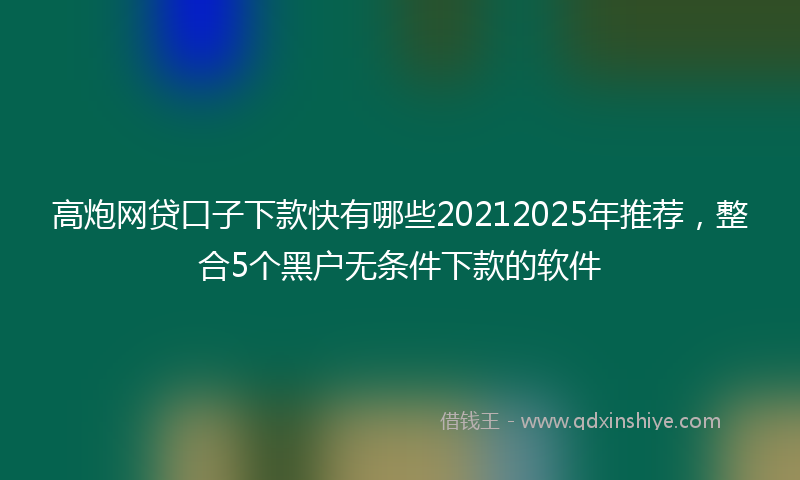 高炮网贷口子下款快有哪些20212025年推荐，整合5个黑户无条件下款的软件