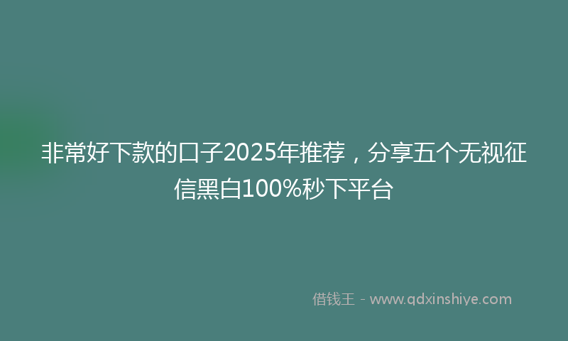 非常好下款的口子2025年推荐，分享五个无视征信黑白100%秒下平台