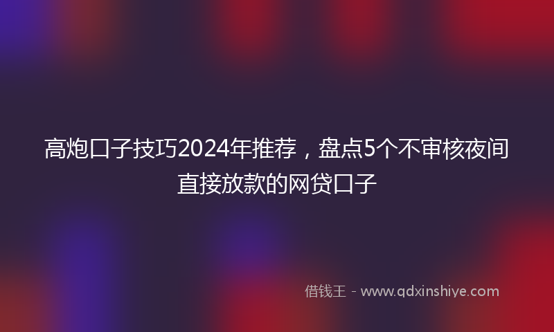 高炮口子技巧2024年推荐，盘点5个不审核夜间直接放款的网贷口子