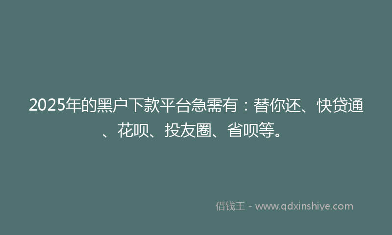 2025年的黑户下款平台急需有：替你还、快贷通、花呗、投友圈、省呗等。