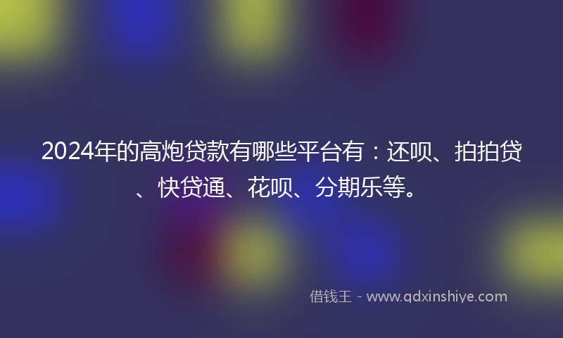 2024年的高炮贷款有哪些平台有：还呗、拍拍贷、快贷通、花呗、分期乐等。