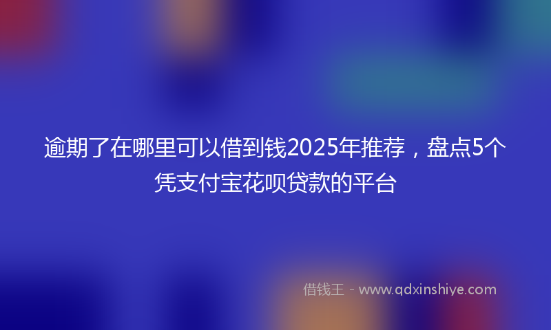逾期了在哪里可以借到钱2025年推荐，盘点5个凭支付宝花呗贷款的平台