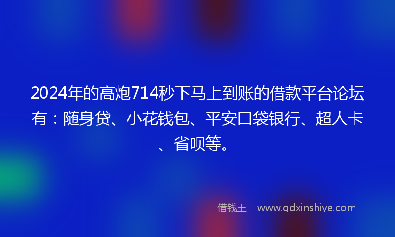 2024年的高炮714秒下马上到账的借款平台论坛有：随身贷、小花钱包、平安口袋银行、超人卡、省呗等。