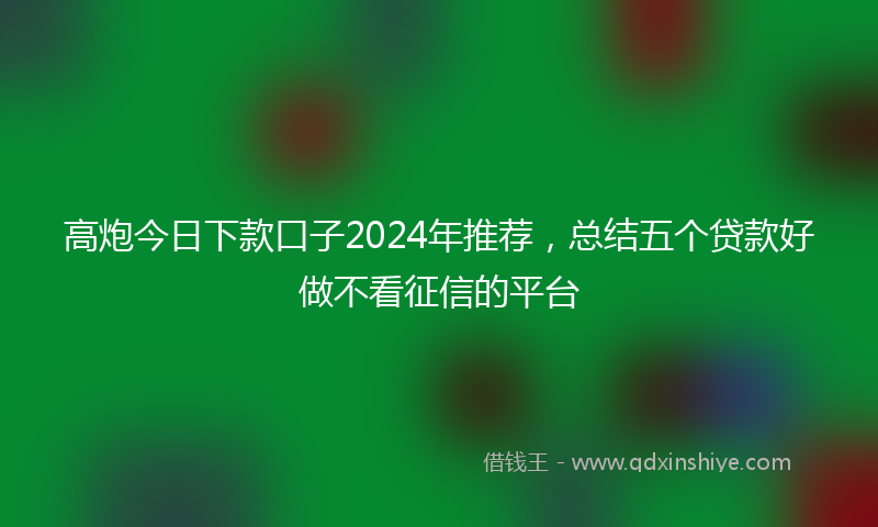 高炮今日下款口子2024年推荐，总结五个贷款好做不看征信的平台