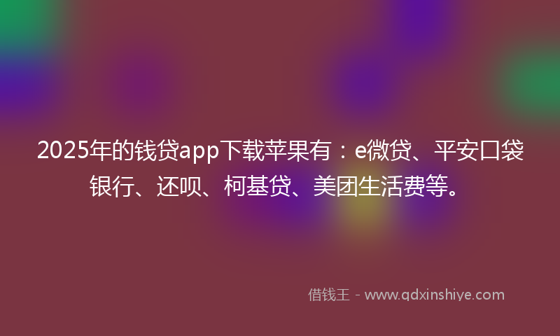 2025年的钱贷app下载苹果有：e微贷、平安口袋银行、还呗、柯基贷、美团生活费等。