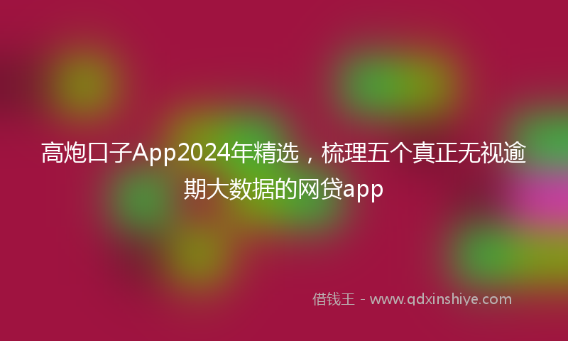 高炮口子App2024年精选，梳理五个真正无视逾期大数据的网贷app