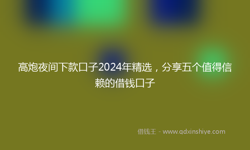 高炮夜间下款口子2024年精选，分享五个值得信赖的借钱口子