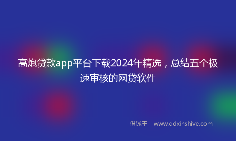 高炮贷款app平台下载2024年精选，总结五个极速审核的网贷软件