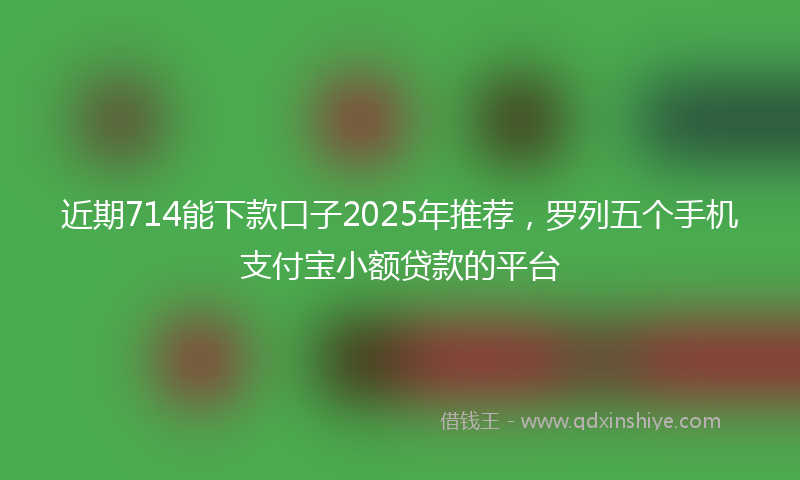 近期714能下款口子2025年推荐，罗列五个手机支付宝小额贷款的平台