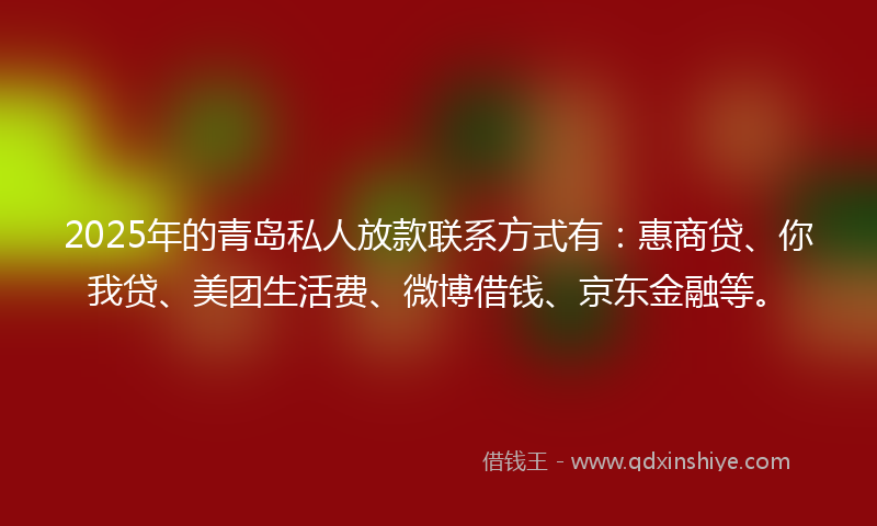 2025年的青岛私人放款联系方式有：惠商贷、你我贷、美团生活费、微博借钱、京东金融等。