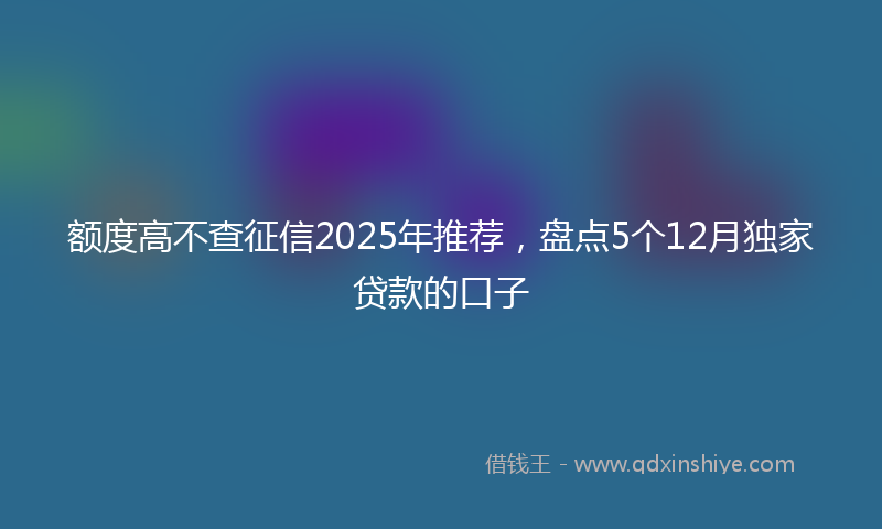 额度高不查征信2025年推荐，盘点5个12月独家贷款的口子