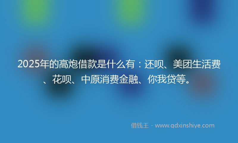 2025年的高炮借款是什么有：还呗、美团生活费、花呗、中原消费金融、你我贷等。