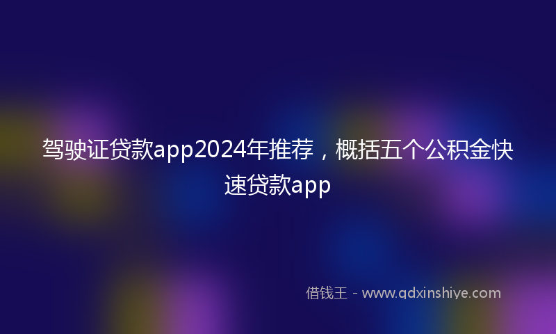 驾驶证贷款app2024年推荐，概括五个公积金快速贷款app