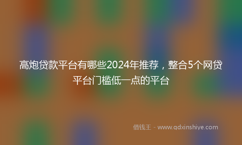 高炮贷款平台有哪些2024年推荐，整合5个网贷平台门槛低一点的平台
