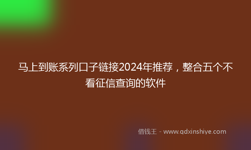 马上到账系列口子链接2024年推荐，整合五个不看征信查询的软件