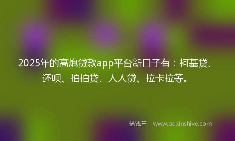 2025年的高炮贷款app平台新口子有：柯基贷、还呗、拍拍贷、人人贷、拉卡拉等。