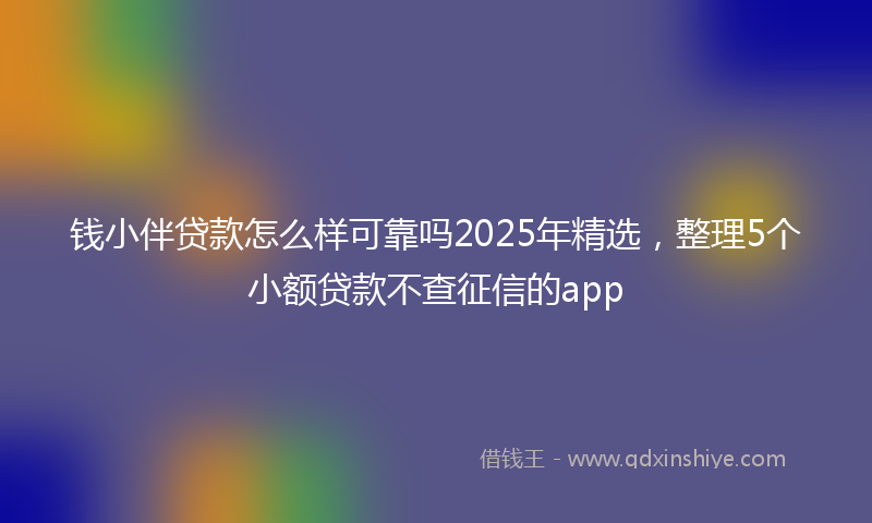 钱小伴贷款怎么样可靠吗2025年精选，整理5个小额贷款不查征信的app