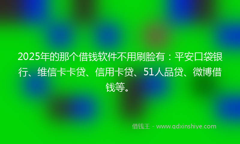 2025年的那个借钱软件不用刷脸有：平安口袋银行、维信卡卡贷、信用卡贷、51人品贷、微博借钱等。
