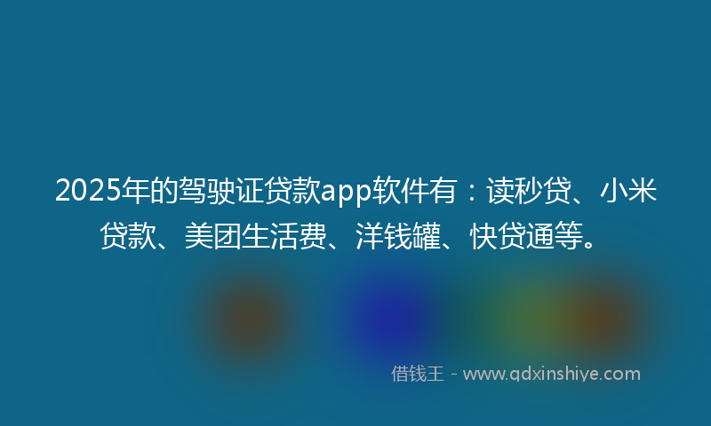 2025年的驾驶证贷款app软件有：读秒贷、小米贷款、美团生活费、洋钱罐、快贷通等。
