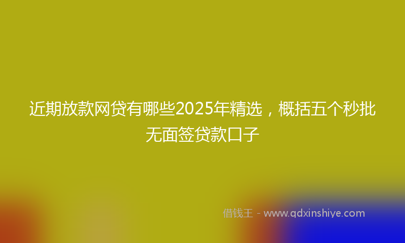 近期放款网贷有哪些2025年精选，概括五个秒批无面签贷款口子