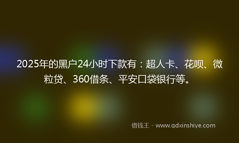 2025年的黑户24小时下款有：超人卡、花呗、微粒贷、360借条、平安口袋银行等。