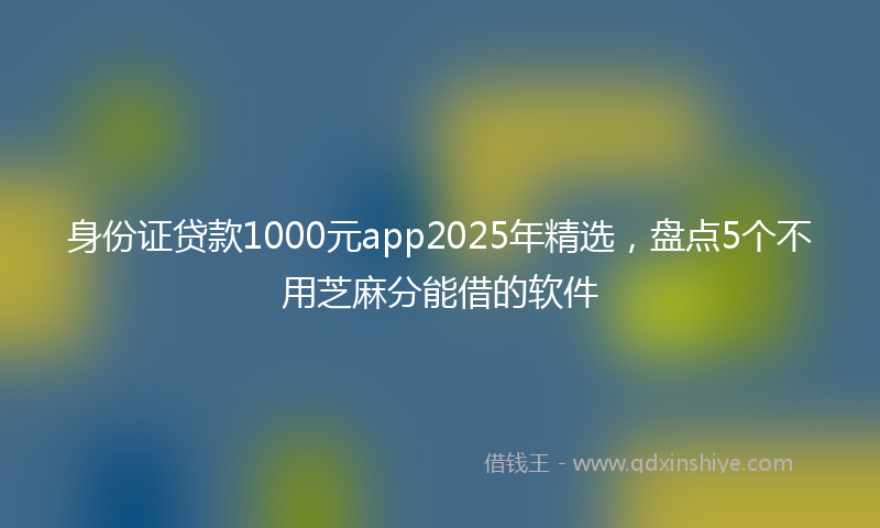 身份证贷款1000元app2025年精选，盘点5个不用芝麻分能借的软件