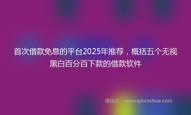 首次借款免息的平台2025年推荐，概括五个无视黑白百分百下款的借款软件