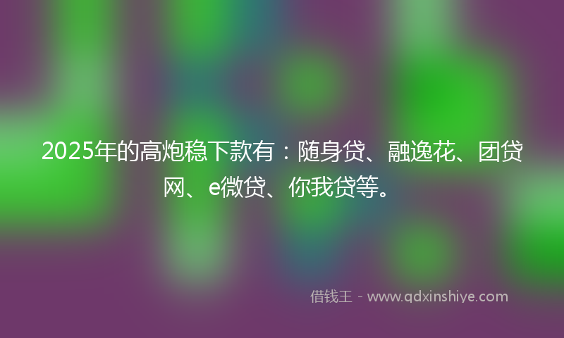 2025年的高炮稳下款有：随身贷、融逸花、团贷网、e微贷、你我贷等。